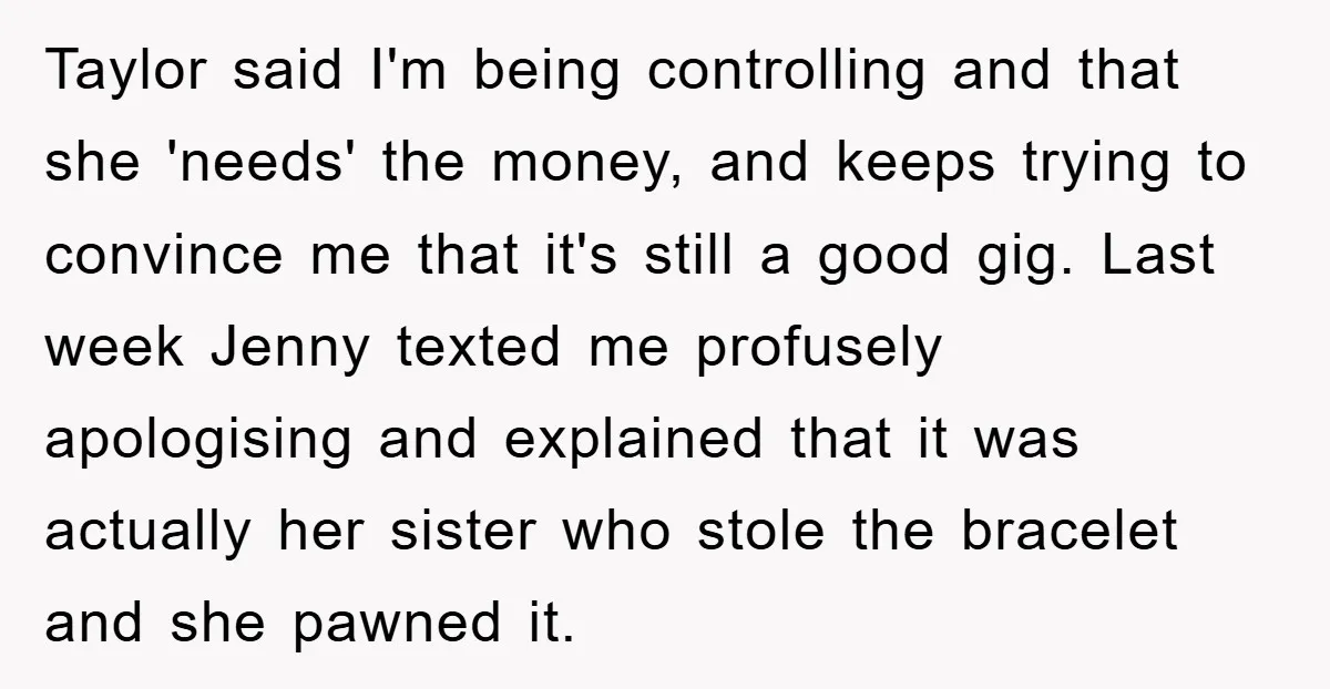 Taylor said I'm being controlling and that she 'needs' the money, and keeps trying to convince me that it's still a good gig. Last week Jenny texted me profusely apologising...