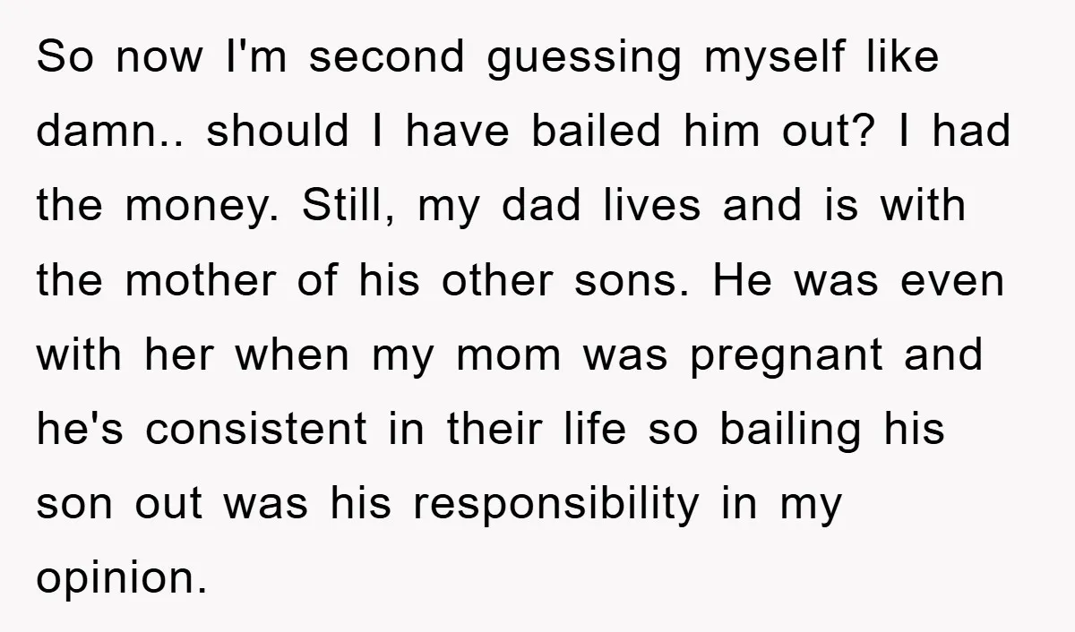 So now I'm second guessing myself like damn.. should I have bailed him out? I had the money. Still, my dad lives and is with the mother of his other...