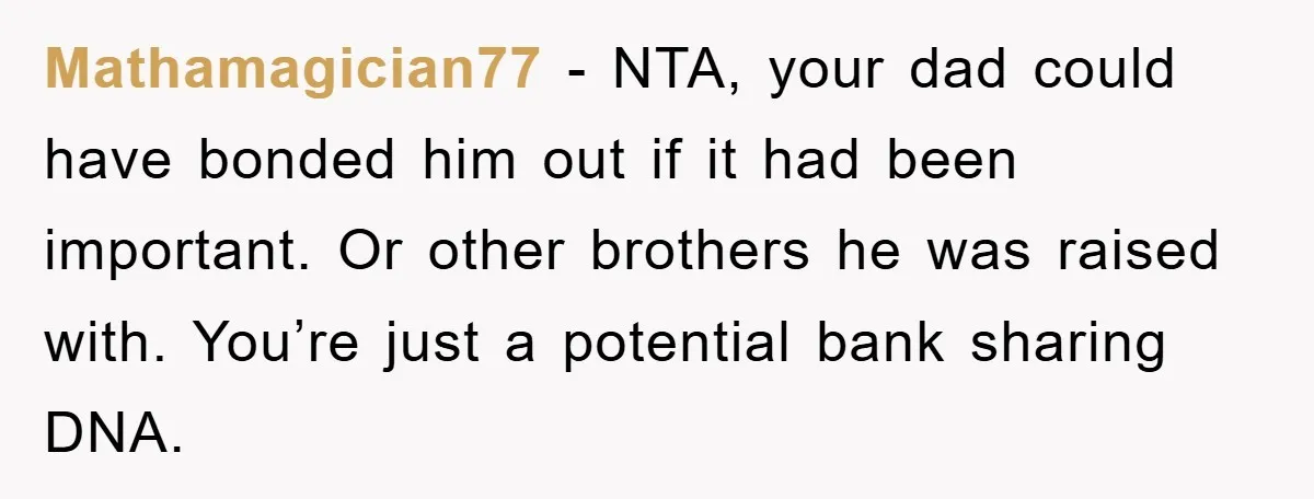Mathamagician77 − NTA, your dad could have bonded him out if it had been important. Or other brothers he was raised with. You’re just a potential bank sharing DNA.