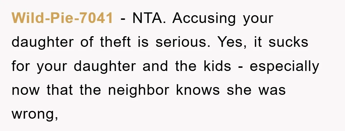 Wild-Pie-7041 − NTA. Accusing your daughter of theft is serious. Yes, it sucks for your daughter and the kids - especially now that the neighbor knows she was wrong,