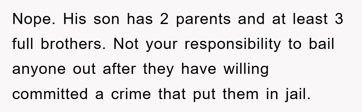 Nope. His son has 2 parents and at least 3 full brothers. Not your responsibility to bail anyone out after they have willing committed a crime that put them in...