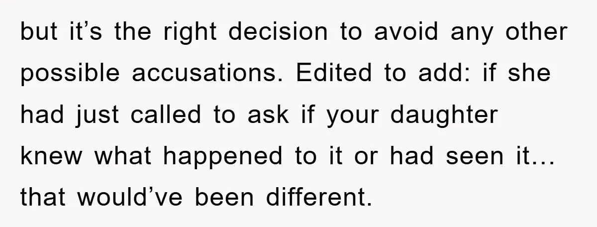 but it’s the right decision to avoid any other possible accusations. Edited to add: if she had just called to ask if your daughter knew what happened to it or...