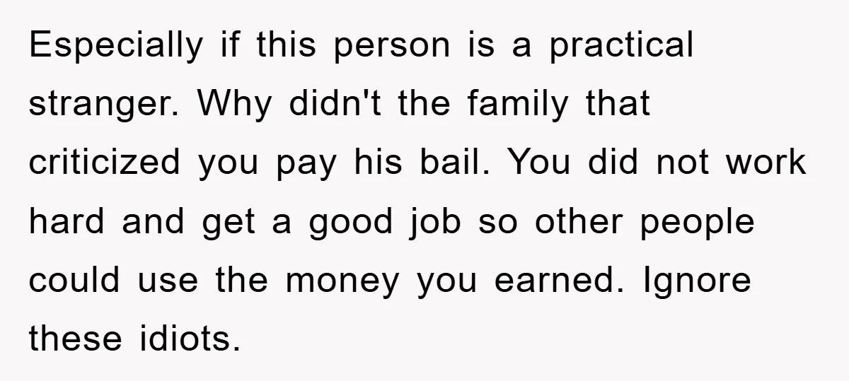 Especially if this person is a practical stranger. Why didn't the family that criticized you pay his bail. You did not work hard and get a good job so other...