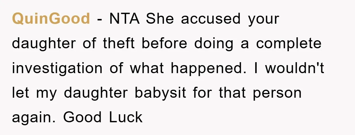 QuinGood − NTA She accused your daughter of theft before doing a complete investigation of what happened. I wouldn't let my daughter babysit for that person again. Good Luck