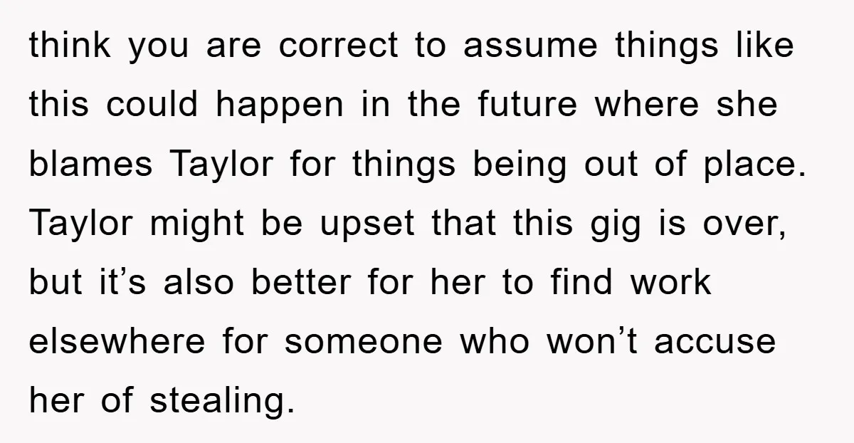 think you are correct to assume things like this could happen in the future where she blames Taylor for things being out of place. Taylor might be upset that this...