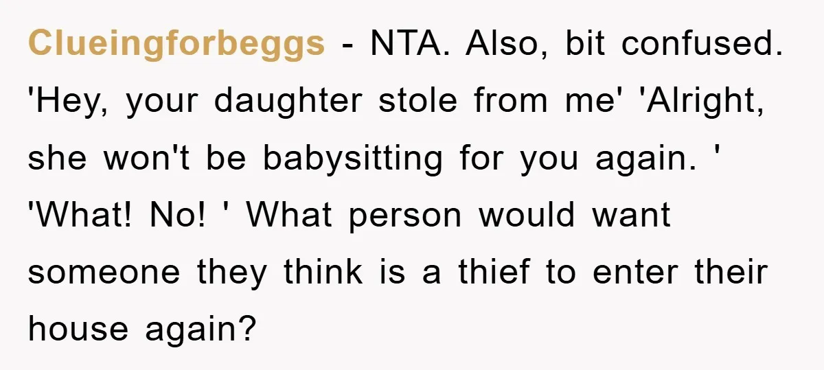 Clueingforbeggs − NTA. Also, bit confused. 'Hey, your daughter stole from me' 'Alright, she won't be babysitting for you again. ' 'What! No! ' What person would want someone they...