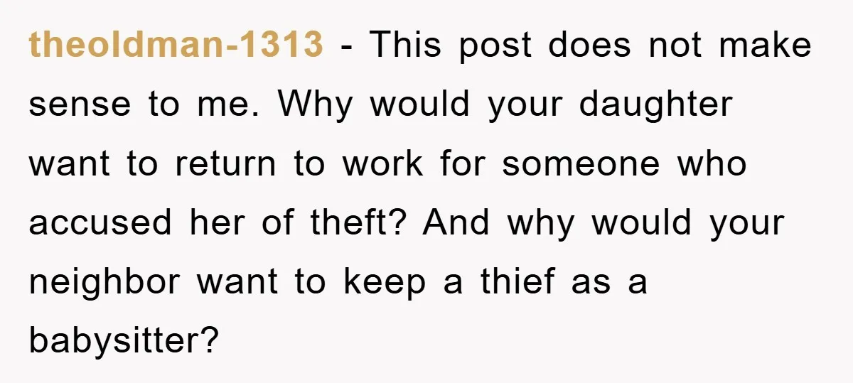 theoldman-1313 − This post does not make sense to me. Why would your daughter want to return to work for someone who accused her of theft? And why would your...