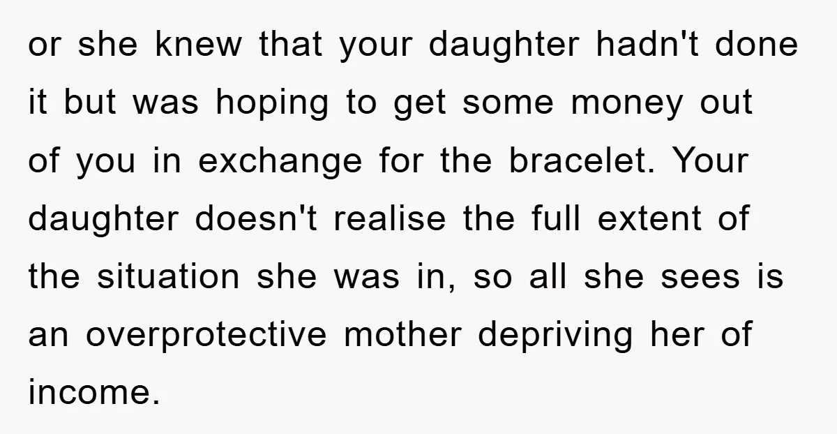 or she knew that your daughter hadn't done it but was hoping to get some money out of you in exchange for the bracelet. Your daughter doesn't realise the full...