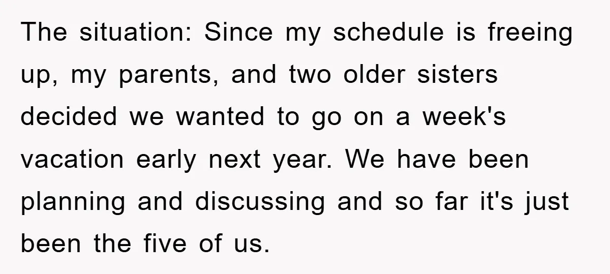 The situation: Since my schedule is freeing up, my parents, and two older sisters decided we wanted to go on a week's vacation early next year. We have been planning...