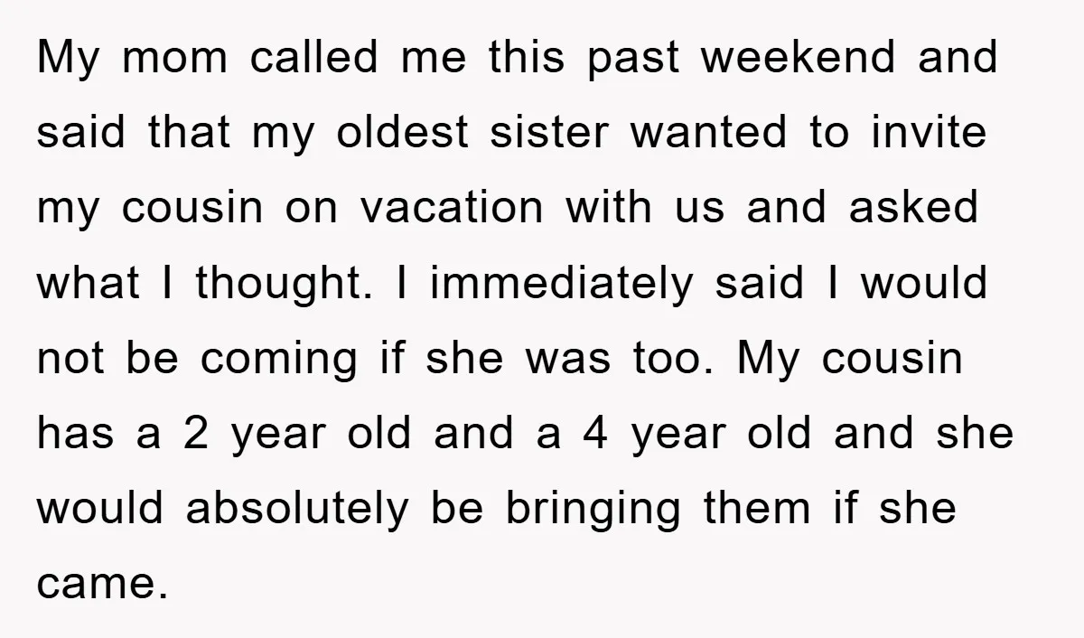 My mom called me this past weekend and said that my oldest sister wanted to invite my cousin on vacation with us and asked what I thought. I immediately said...