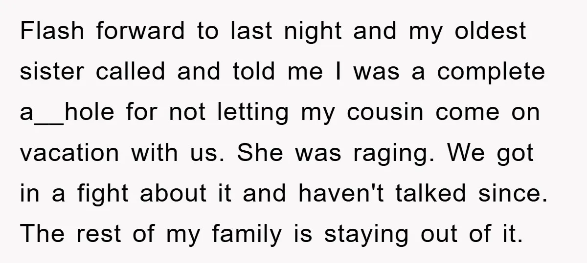 Flash forward to last night and my oldest sister called and told me I was a complete a__hole for not letting my cousin come on vacation with us. She was...