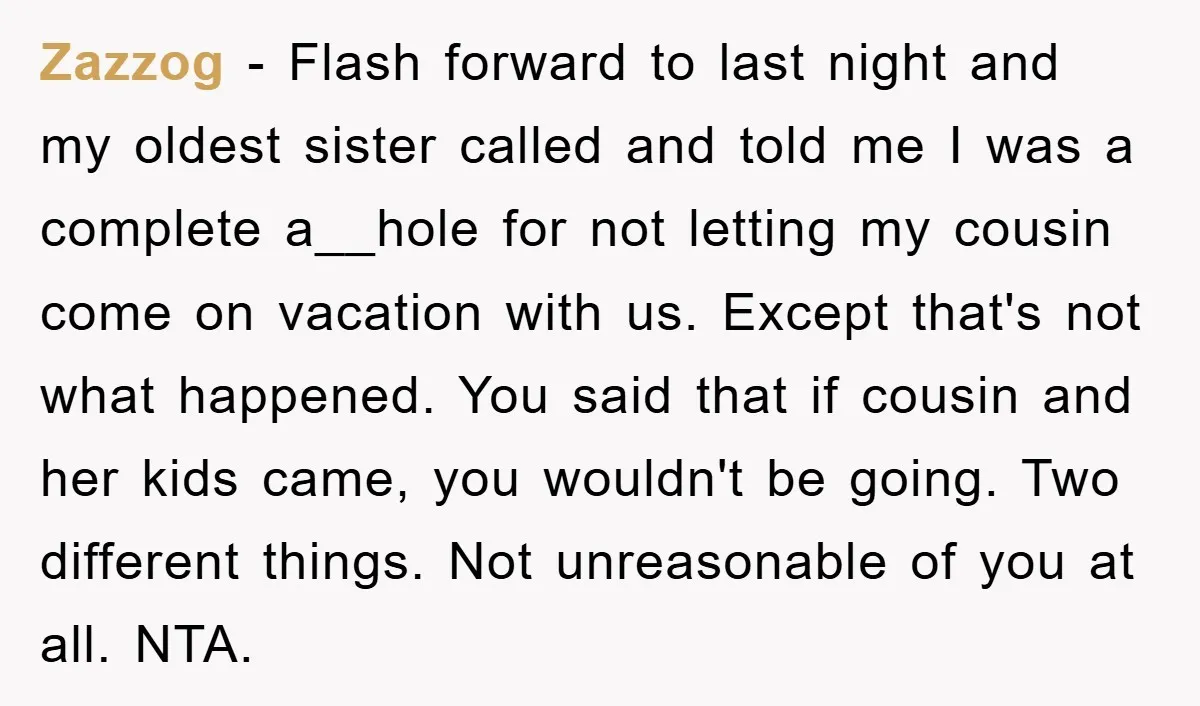 Zazzog − Flash forward to last night and my oldest sister called and told me I was a complete a__hole for not letting my cousin come on vacation with us....