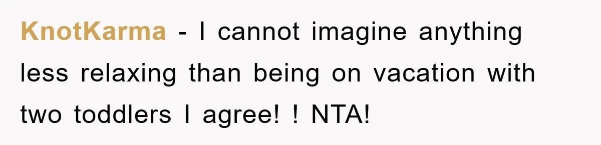 KnotKarma − I cannot imagine anything less relaxing than being on vacation with two toddlers I agree! ! NTA!