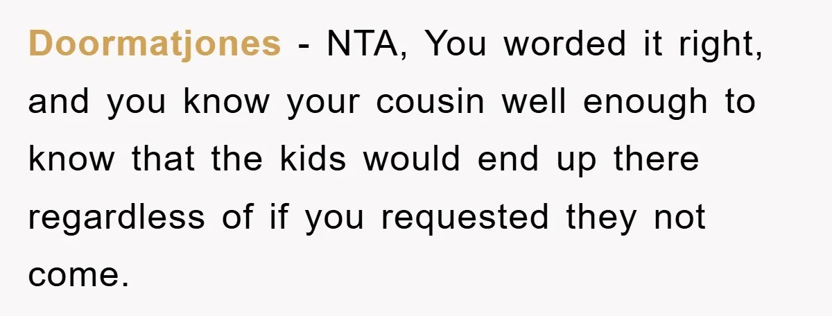 Doormatjones − NTA, You worded it right, and you know your cousin well enough to know that the kids would end up there regardless of if you requested they not...