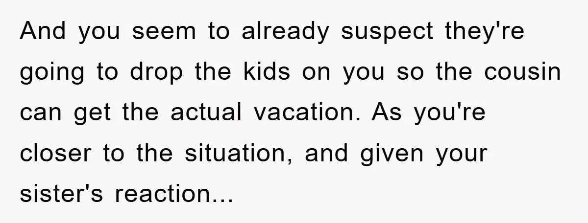 And you seem to already suspect they're going to drop the kids on you so the cousin can get the actual vacation. As you're closer to the situation, and given...