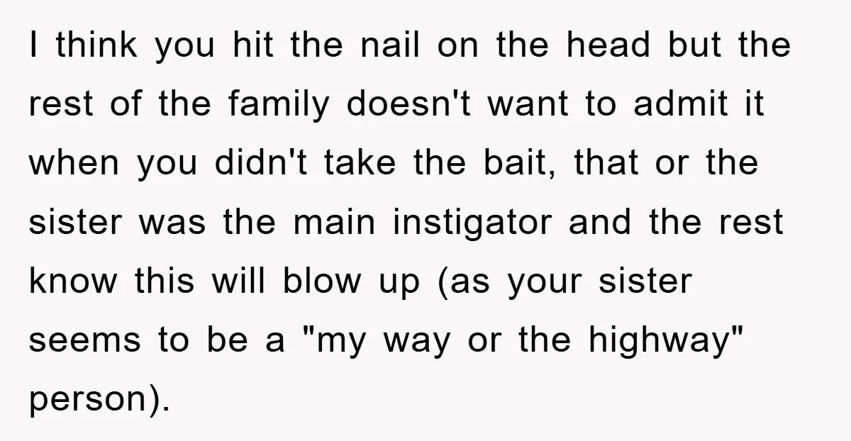 I think you hit the nail on the head but the rest of the family doesn't want to admit it when you didn't take the bait, that or the sister...