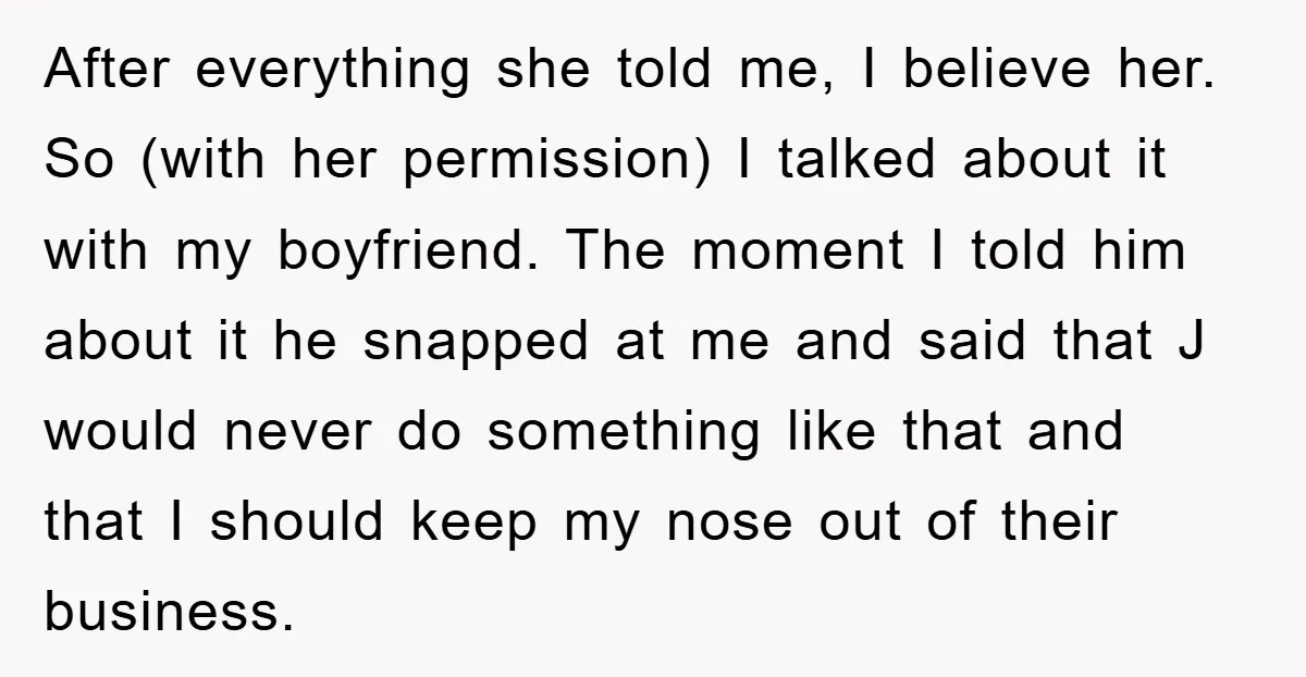 After everything she told me, I believe her. So (with her permission) I talked about it with my boyfriend. The moment I told him about it he snapped at me...