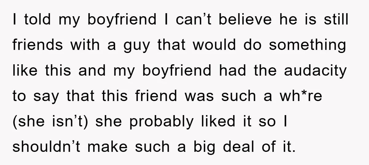 I told my boyfriend I can’t believe he is still friends with a guy that would do something like this and my boyfriend had the audacity to say that this...