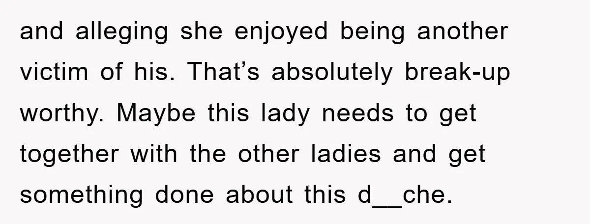 and alleging she enjoyed being another victim of his. That’s absolutely break-up worthy. Maybe this lady needs to get together with the other ladies and get something done about this...