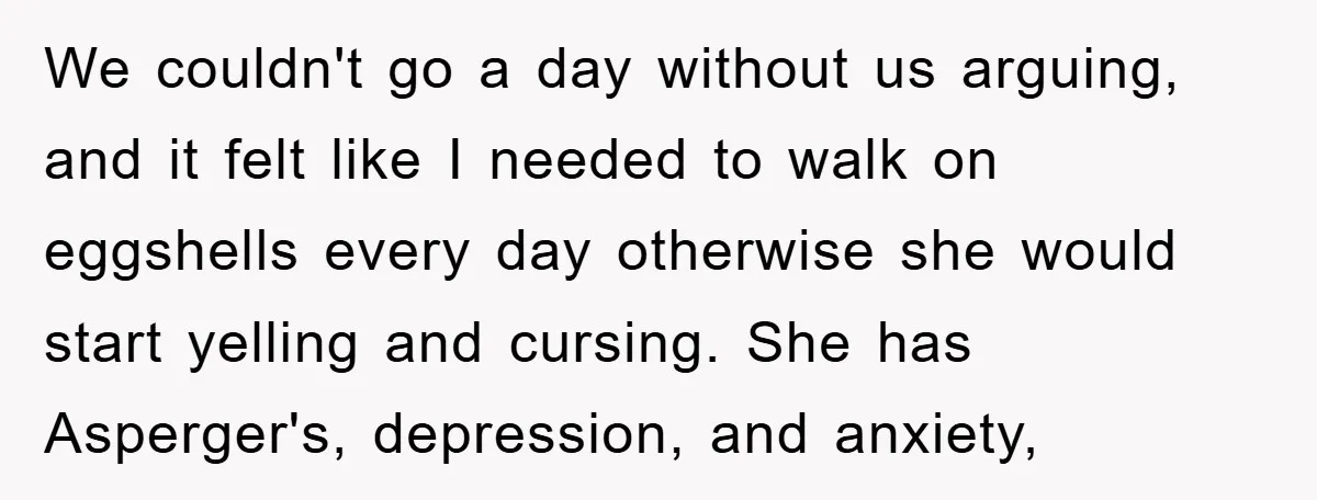 We couldn't go a day without us arguing, and it felt like I needed to walk on eggshells every day otherwise she would start yelling and cursing. She has Asperger's,...