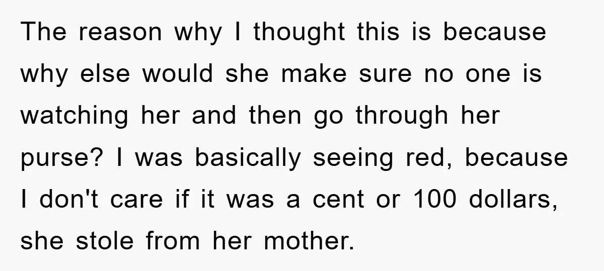 The reason why I thought this is because why else would she make sure no one is watching her and then go through her purse? I was basically seeing red,...