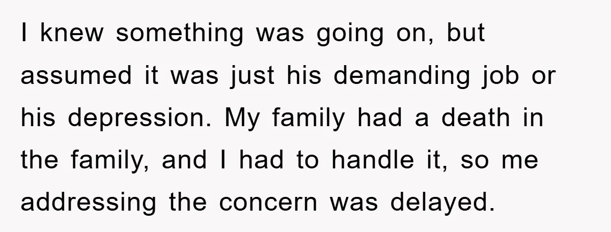 I knew something was going on, but assumed it was just his demanding job or his depression. My family had a death in the family, and I had to handle...