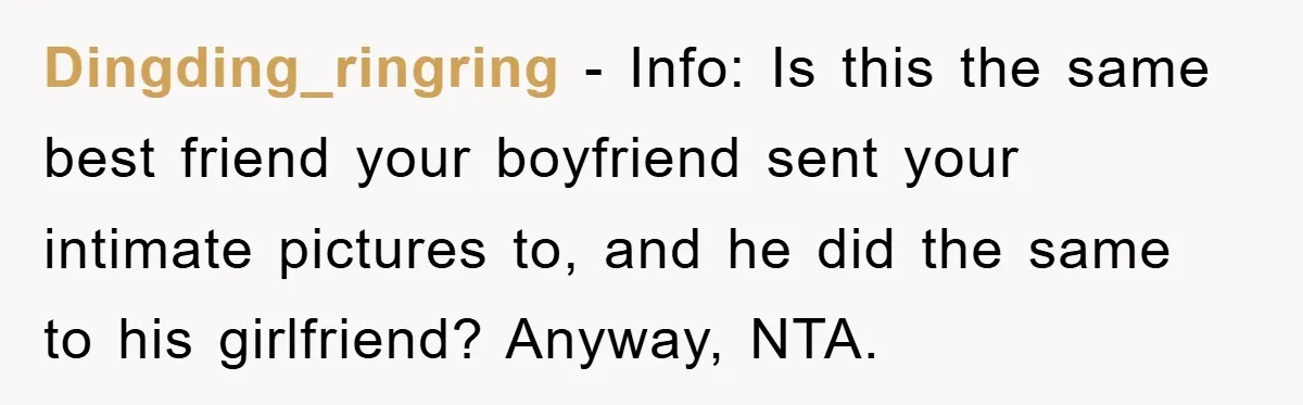 Dingding_ringring − Info: Is this the same best friend your boyfriend sent your intimate pictures to, and he did the same to his girlfriend? Anyway, NTA.