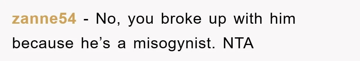 zanne54 − No, you broke up with him because he’s a misogynist. NTA