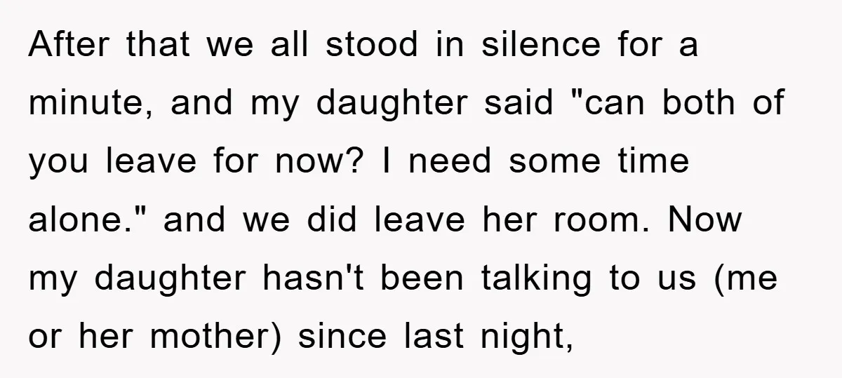 After that we all stood in silence for a minute, and my daughter said "can both of you leave for now? I need some time alone." and we did leave...