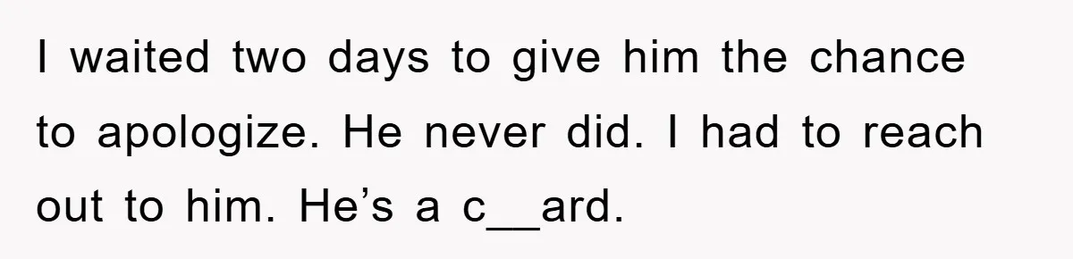 I waited two days to give him the chance to apologize. He never did. I had to reach out to him. He’s a c__ard.