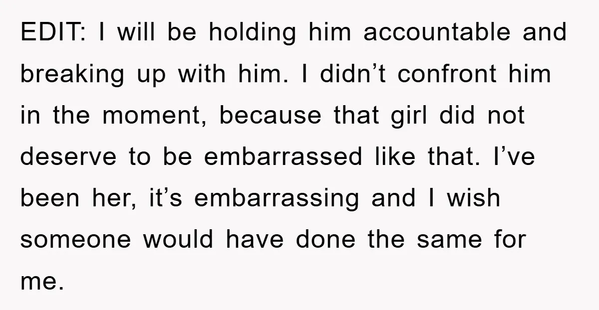 EDIT: I will be holding him accountable and breaking up with him. I didn’t confront him in the moment, because that girl did not deserve to be embarrassed like that....