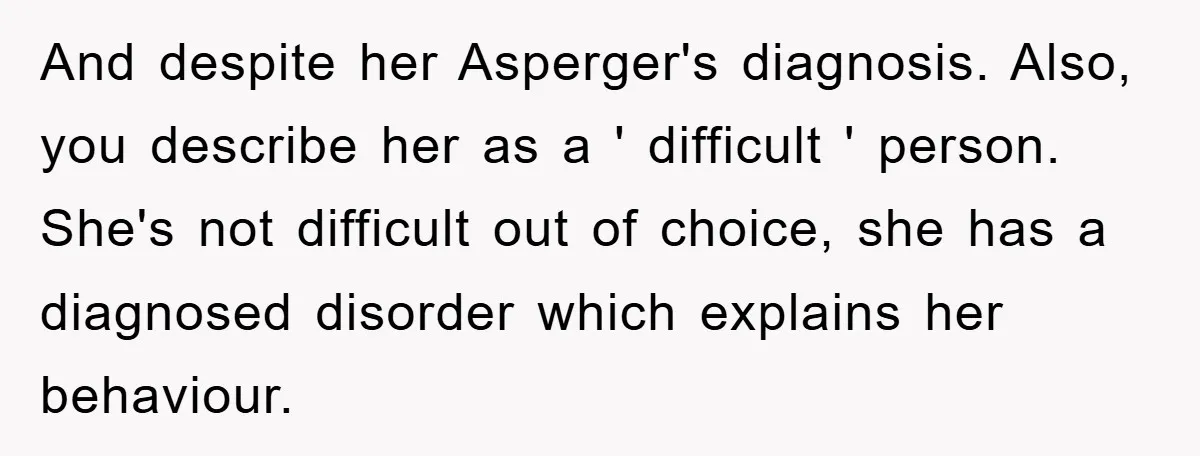 And despite her Asperger's diagnosis. Also, you describe her as a ' difficult ' person. She's not difficult out of choice, she has a diagnosed disorder which explains her behaviour.