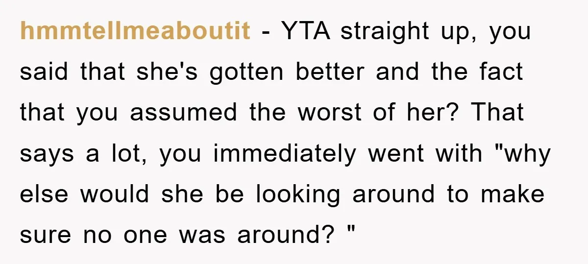 hmmtellmeaboutit − YTA straight up, you said that she's gotten better and the fact that you assumed the worst of her? That says a lot, you immediately went with "why...