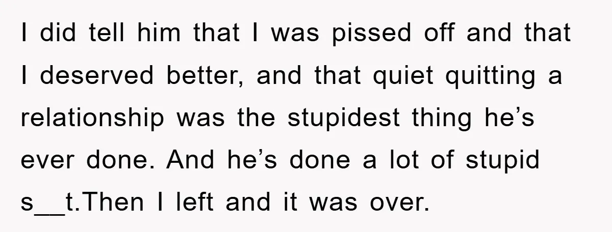 I did tell him that I was pissed off and that I deserved better, and that quiet quitting a relationship was the stupidest thing he’s ever done. And he’s done...