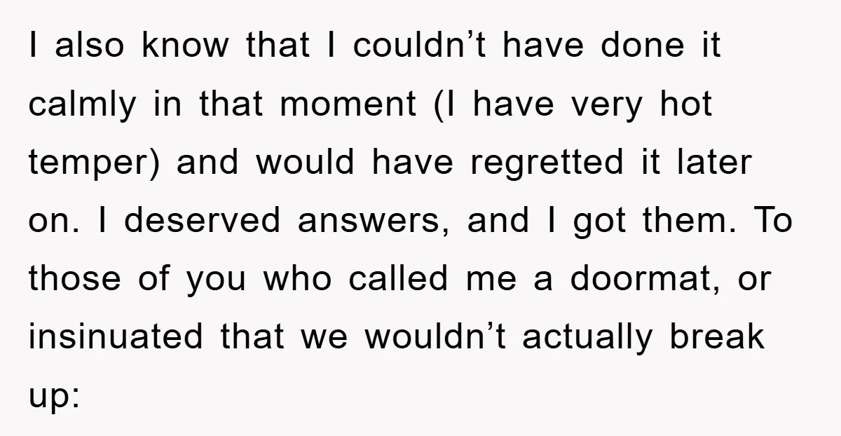 I also know that I couldn’t have done it calmly in that moment (I have very hot temper) and would have regretted it later on. I deserved answers, and I...