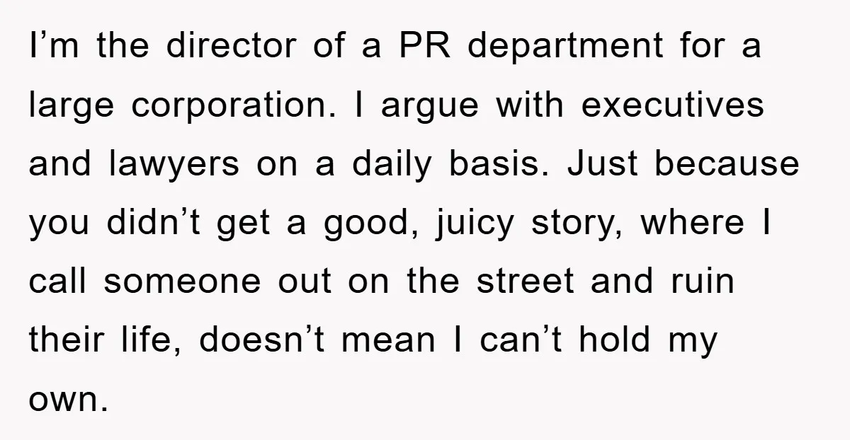 I’m the director of a PR department for a large corporation. I argue with executives and lawyers on a daily basis. Just because you didn’t get a good, juicy story,...