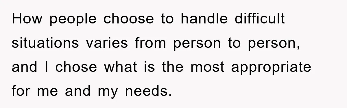 How people choose to handle difficult situations varies from person to person, and I chose what is the most appropriate for me and my needs.