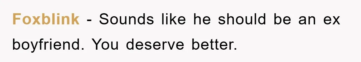 Foxblink − Sounds like he should be an ex boyfriend. You deserve better.