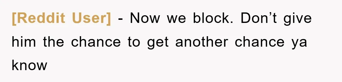 [Reddit User] − Now we block. Don’t give him the chance to get another chance ya know