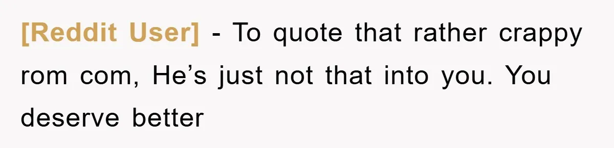 [Reddit User] − To quote that rather crappy rom com, He’s just not that into you. You deserve better