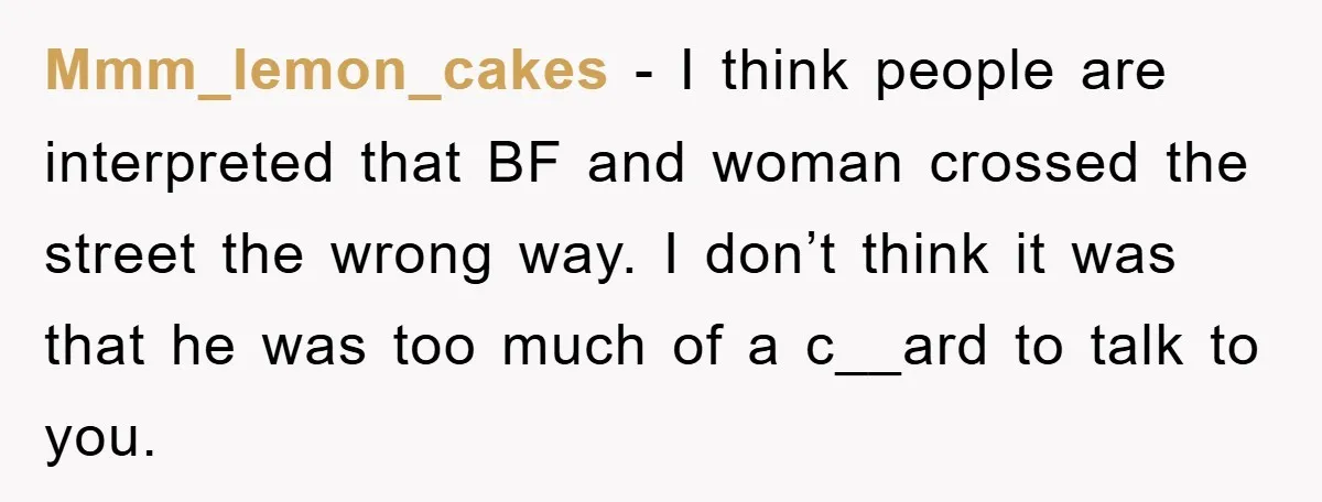 Mmm_lemon_cakes − I think people are interpreted that BF and woman crossed the street the wrong way. I don’t think it was that he was too much of a c__ard...
