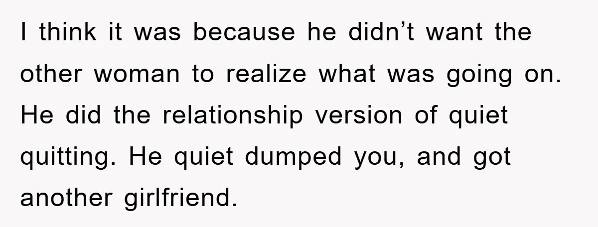 I think it was because he didn’t want the other woman to realize what was going on. He did the relationship version of quiet quitting. He quiet dumped you, and...