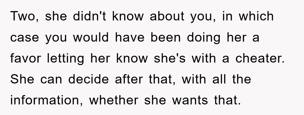 Two, she didn't know about you, in which case you would have been doing her a favor letting her know she's with a cheater. She can decide after that, with...