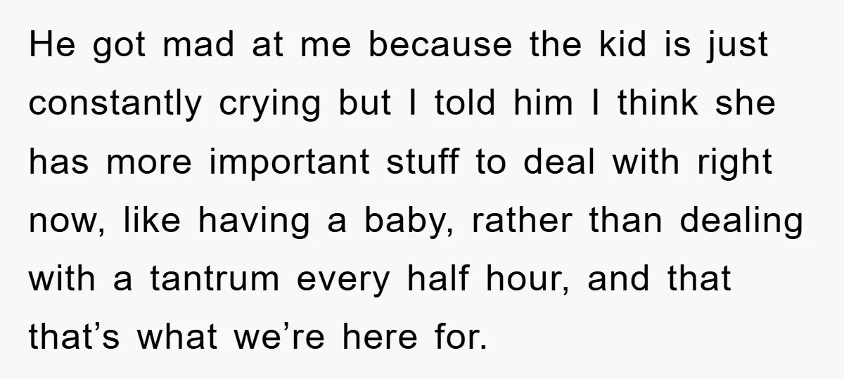 He got mad at me because the kid is just constantly crying but I told him I think she has more important stuff to deal with right now, like having...