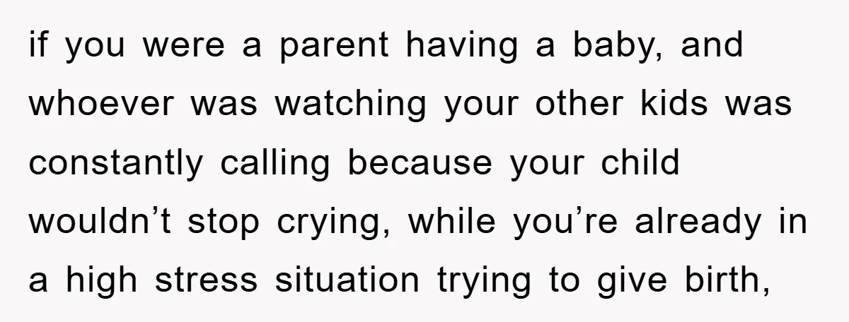if you were a parent having a baby, and whoever was watching your other kids was constantly calling because your child wouldn’t stop crying, while you’re already in a high...