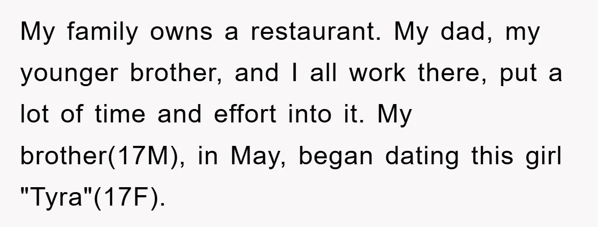 My family owns a restaurant. My dad, my younger brother, and I all work there, put a lot of time and effort into it. My brother(17M), in May, began dating...