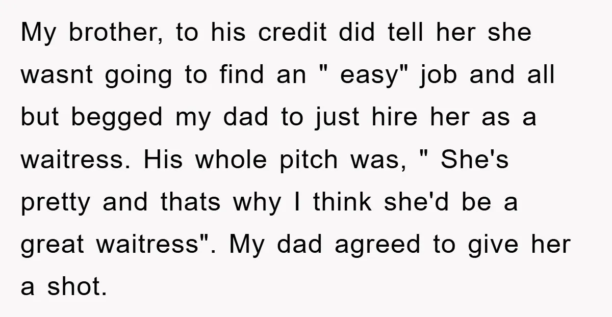 My brother, to his credit did tell her she wasnt going to find an " easy" job and all but begged my dad to just hire her as a waitress....