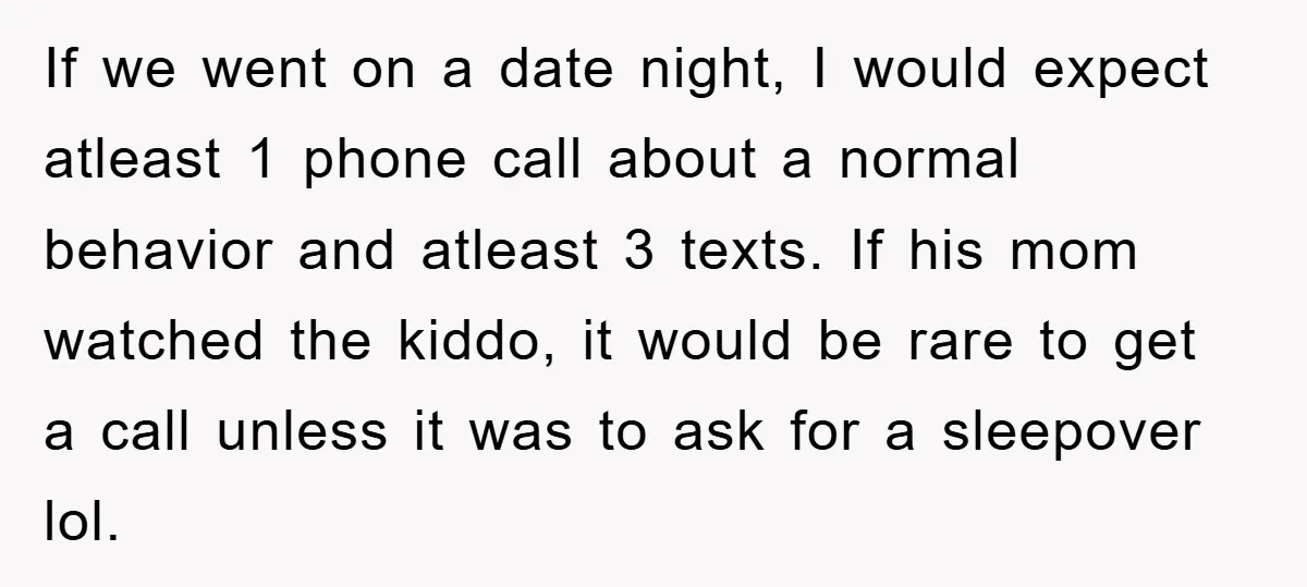 If we went on a date night, I would expect atleast 1 phone call about a normal behavior and atleast 3 texts. If his mom watched the kiddo, it would...