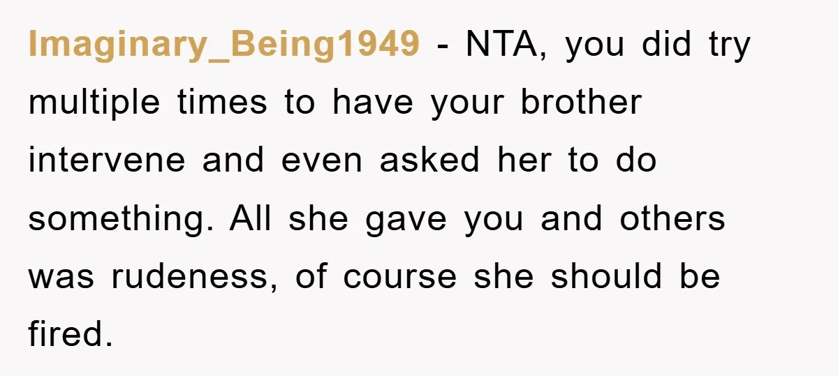 Imaginary_Being1949 − NTA, you did try multiple times to have your brother intervene and even asked her to do something. All she gave you and others was rudeness, of course...