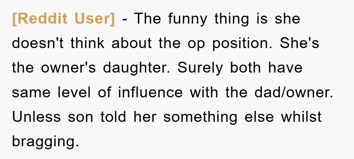 [Reddit User] − The funny thing is she doesn't think about the op position. She's the owner's daughter. Surely both have same level of influence with the dad/owner. Unless son...